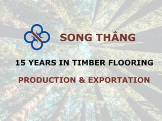 SONG THẮNG
15 YEARS IN TIMBER FLOORING
PRODUCTION & EXPORTATION
 