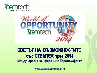 СВЕТЪТ НА ВЪЗМОЖНОСТИТЕСВЕТЪТ НА ВЪЗМОЖНОСТИТЕ
със СТЕМТЕК през 2014със СТЕМТЕК през 2014
Международна конференция Европа/Африка
www.bulgaria.stemtech.com
 