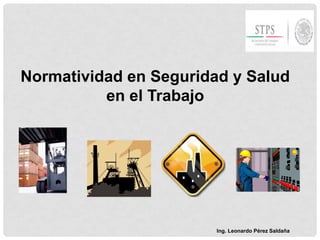 Normatividad en Seguridad y Salud
en el Trabajo
Ing. Leonardo Pérez Saldaña
 