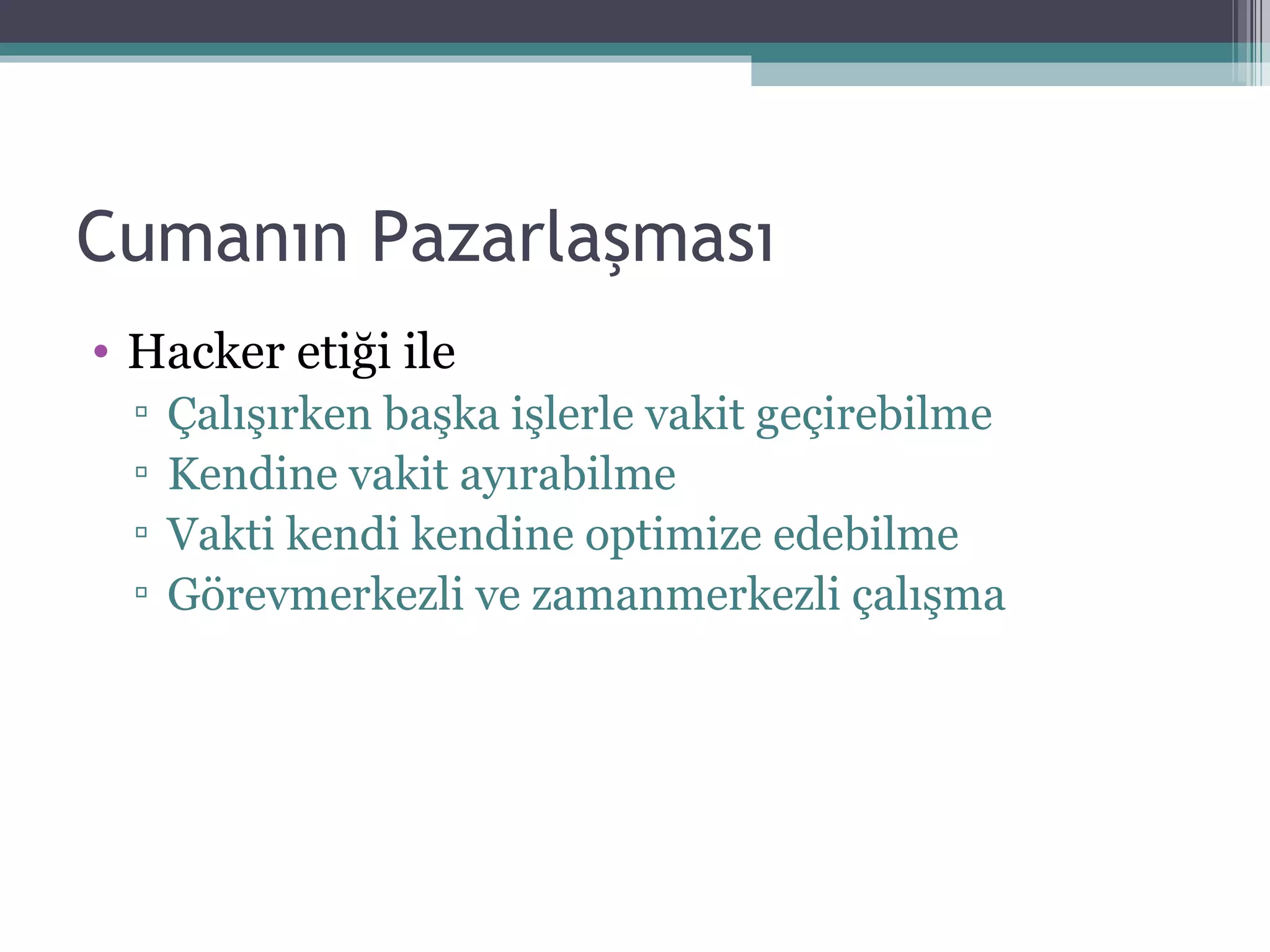 Cumanın Pazarlaşması Hacker etiği ile Çalışırken başka işlerle vakit geçirebilme Kendine vakit ayırabilme Vakti kendi kendine optimize edebilme Görevmerkezli ve zamanmerkezli çalışma 