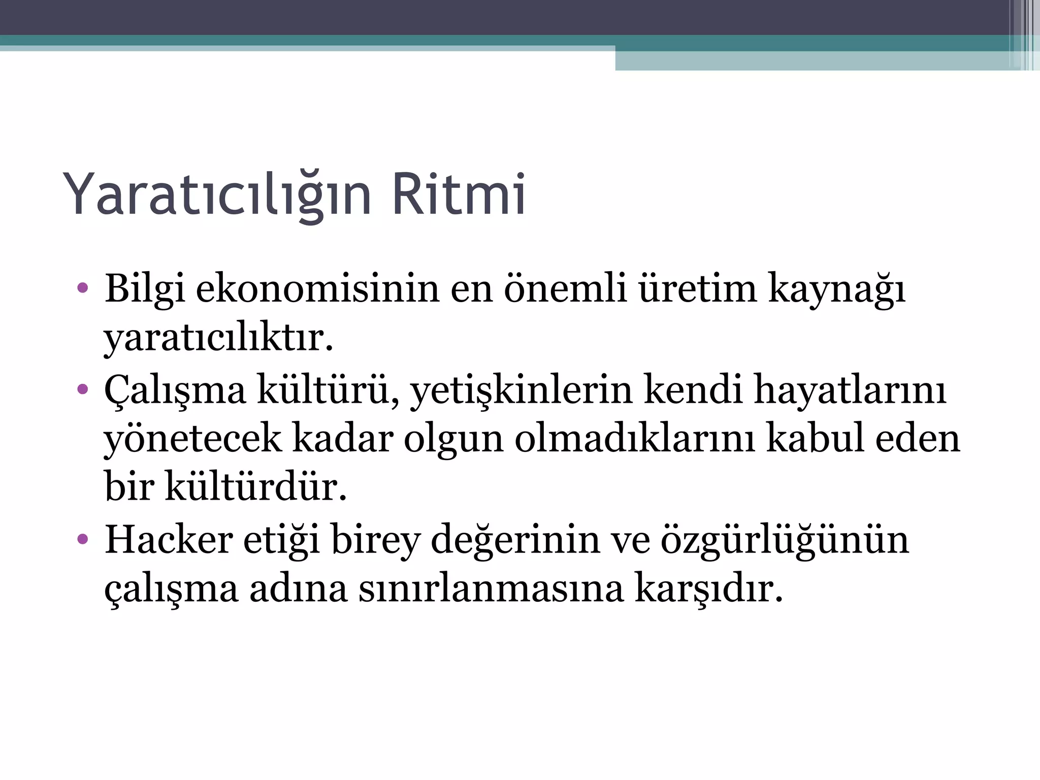 Yaratıcılığın Ritmi Bilgi ekonomisinin en önemli üretim kaynağı yaratıcılıktır. Çalışma kültürü, yetişkinlerin kendi hayatlarını yönetecek kadar olgun olmadıklarını kabul eden bir kültürdür. Hacker etiği birey değerinin ve özgürlüğünün çalışma adına sınırlanmasına karşıdır. 