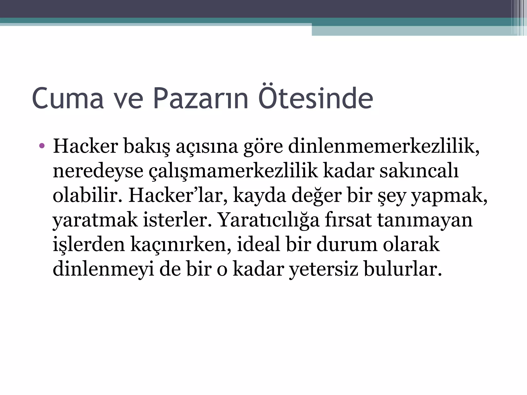 Cuma ve Pazarın Ötesinde Hacker bakış açısına göre dinlenmemerkezlilik, neredeyse çalışmamerkezlilik kadar   sakıncalı olabilir. Hacker’lar, kayda değer bir şey yapmak, yaratmak isterler.   Yaratıcılığa fırsat tanımayan işlerden kaçınırken, ideal bir durum olarak dinlenmeyi de   bir o kadar yetersiz bulurlar. 