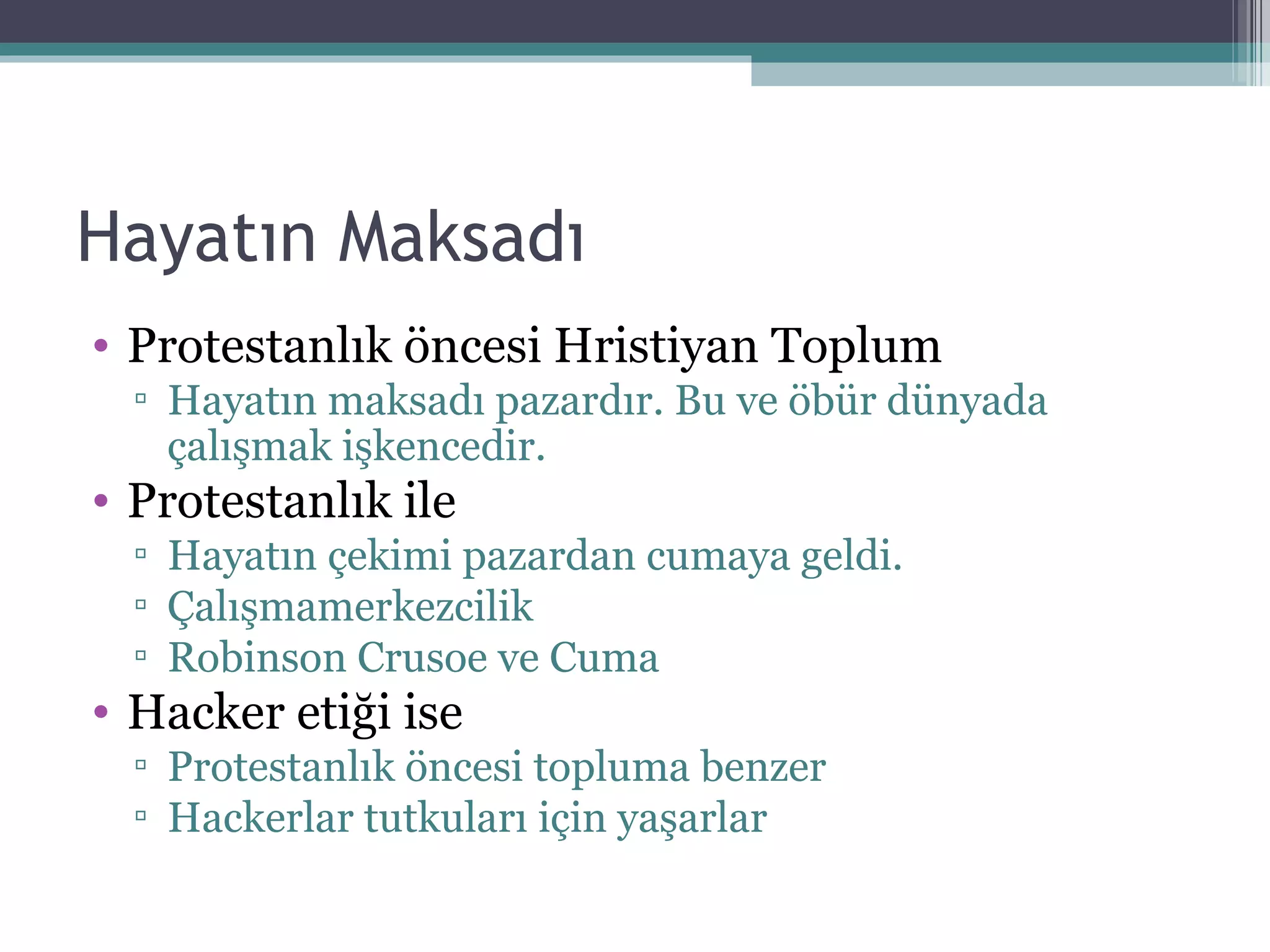 Hayatın Maksadı Protestanlık öncesi Hristiyan Toplum Hayatın maksadı pazardır. Bu ve öbür dünyada çalışmak işkencedir. Protestanlık ile Hayatın çekimi pazardan cumaya geldi. Çalışmamerkezcilik Robinson Crusoe ve Cuma Hacker etiği ise Protestanlık öncesi topluma benzer Hackerlar tutkuları için yaşarlar 