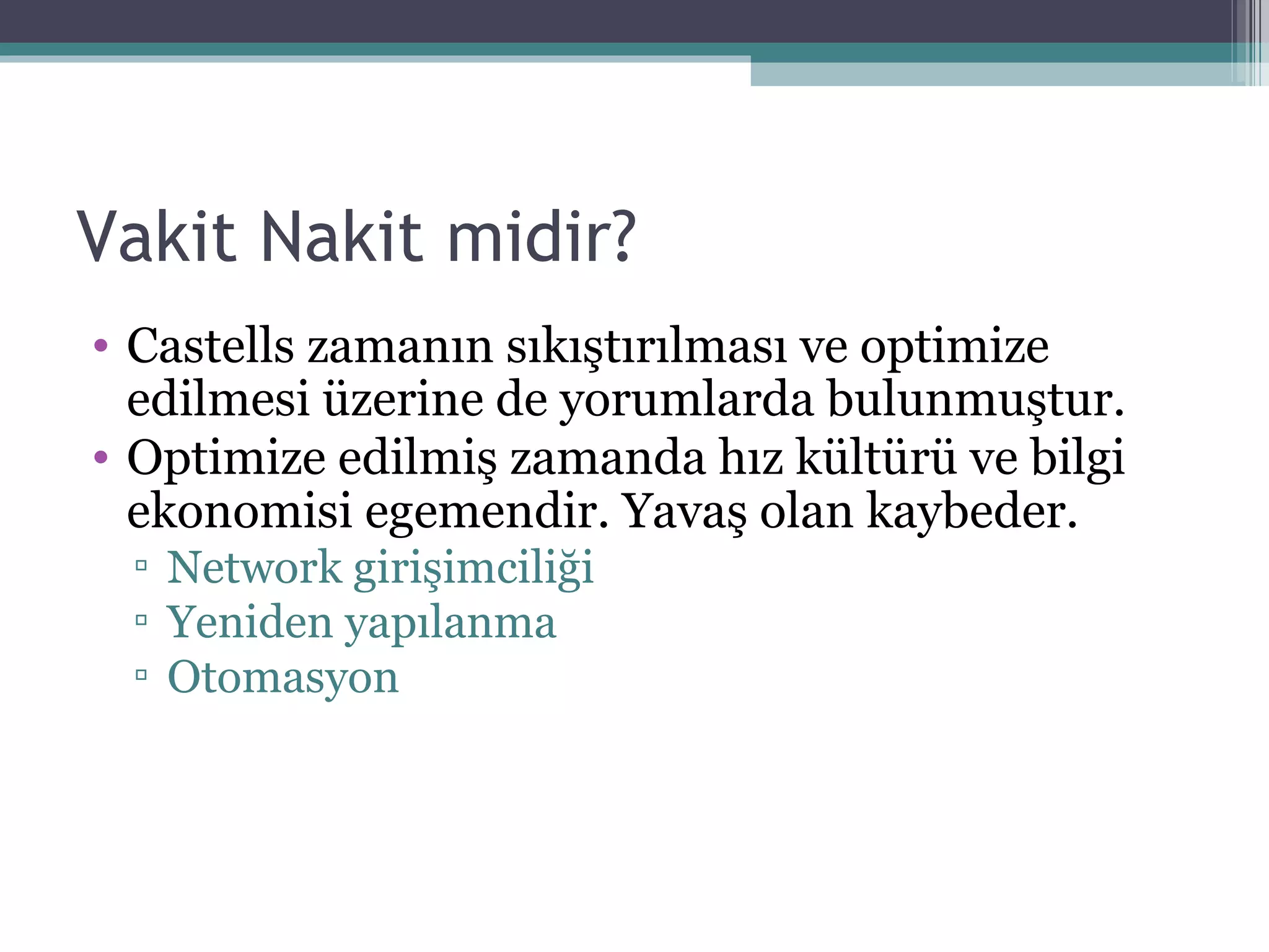 Vakit Nakit midir? Castells zamanın sıkıştırılması ve optimize edilmesi üzerine de yorumlarda bulunmuştur. Optimize edilmiş zamanda hız kültürü ve bilgi ekonomisi egemendir. Yavaş olan kaybeder.  Network girişimciliği Yeniden yapılanma Otomasyon 