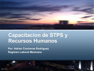 Capacitacion de STPS y
Recursos Humanos
Por: Adrian Contreras Rodriguez
Regimen Laboral Mexicano
 