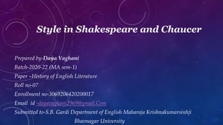 Style in Shakespeare and Chaucer
Prepared by-Daya Vaghani
Batch-2020-22 (MA sem-1)
Paper –History of English Literature
Roll no-07
Enrollment no-3069206420200017
Email id -dayavaghani2969@gmail.Com
Submitted to-S.B. Gardi Department of English Maharaja Krishnakumarsinhji
Bhavnagar University
 