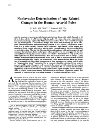 1652




                   Noninvasive Determination of Age-Related
                     Changes in the Human Arterial Pulse
                                        R. Kelly, MB, FRACP, C. Hayward, MB, BSc,
                                        A. Avolio, PhD, and M. O'Rourke, MD, FACC


              Arterial pressure waves were recorded noninvasively from the carotid, radial, femoral, or all
              three of these arteries of 1,005 normal subjects, aged 2-91 years, using a new transcutaneous
              tonometer containing a high fidelity Millar micromanometer. Waves were ensemble-averaged
              into age-decade groups. Characteristic changes were noted with increasing age. In all sites,
              pulse amplitude increased with advancing age (carotid, 91.3%; radial 67.5%; femoral, 50.1%
              from first to eighth decade), diastolic decay steepened, and diastolic waves became less
              prominent. In the carotid pulse, there was, in youth, a second peak on the downstroke of the
              waves in late systole. After the third decade, this second peak rose with age to merge with and
              dominate the initial rise. In the radial pulse, a late systolic wave was also apparent, but this
              occurred later; with age, this second peak rose but not above the initial rise in early systole, even
              at the eighth decade. In the femoral artery, there was a single systolic wave at all ages. Aging
              changes in the arterial pulse are explicable on the basis of both an increase in arterial stiffness
              with increased pulse-wave velocity and progressively earlier wave reflection. These two factors
              may be separated and effects of the latter measured from pressure wave-contour analysis using
              an "augmentation index," determined by a computer algorithm developed from invasive
              pressure and flow data. Changes in peak pressure in the central (carotid) artery show increasing
              cardiac afterload with increasing age in a normal population; this can account for the cardiac
              hypertrophy that occurs with advancing age (even as other organs atrophy) and the predispo-
              sition to cardiac failure in the elderly. Identification of mechanisms responsible offers a new
              approach to reduction of left ventricular afterload. (Circulation 1989;80:1652-1659)

A            lthough the arterial pulse is the most funda-             manometer. Despite classic texts on the pressure
              mental of physical signs and has been used               pulse contour by Mackenzie3 and by Wiggers,4
              by clinicians for hundreds of years, it was              written in the early twentieth century, the sphyg-
    not until the last century that the contour of the                 momanometer was readily embraced as being more
    pressure pulse was first recorded noninvasively in                 ,"scientific" because it was able to quantify blood
    humans. The sphygmograph introduced by Marey                       pressure in terms of systolic and diastolic numbers.
    in 18601 was sufficiently simple to be applied in                  This ascendancy of sphygmomanometric values was
    clinical practice; this was done by Mahomed,2 who,                 also due to an absence of theory to describe or
    utilizing the instrument, first described the clinical             interpret the pulse contour, an inability to use pulse
    entity of essential hypertension, and by Mackenzie,3               recordings usefully in clinical practice, and to prob-
    who described changes in both pulse contour and                    lems with artifacts inherent in the available mechan-
    rhythm observed in his general practice. This early                ical recording systems. Thus, the use of the sphyg-
    work on pulse-contour recordings was soon eclipsed                 mograph in describing pressure-pulse waves
    by the introduction of the now ubiquitous sphygmo-                 declined, even as Einthoven's electrocardiograph
                                                                       was being quickly accepted for its description of
      From St. Vincent's Hospital (M.F.O'R.), Concord Hospital         waves of electric activity.
    (C.H.), and University of New South Wales (A.A., M.F.O'R.),           With subsequent clinical use of the sphygmoma-
    Sydney, Australia.
      R.K. was a Scholar of the National Health and Medical            nometer, brachial arterial pressure has been
    Research Council of Australia and is now Overseas Research         described in terms of the two extremes between
    Fellow with the National Heart Foundation of Australia at The      which it fluctuates, the systolic and diastolic pres-
    Johns Hopkins University, Baltimore, Maryland.                     sures, and aging changes characterized as an increase
      Address for correspondence: Michael F. O'Rourke, Medical
    Professorial Unit, St. Vincent's Hospital, Victoria Street, Dar-   in systolic pressure with little change in diastolic
    linghurst, Sydney 2010, Australia.                                 pressure within the brachial artery.5 Furthermore, it
      Received October 27, 1988; revision accepted July 20, 1989.      has been assumed that such change is the same in
 