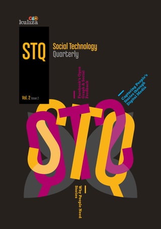 Social Technology
Quarterly
Facebook’s
Open
Graph
&
Social
Feedback
Why
People
Need
Stories
C
a
p
t
u
r
i
n
g
P
e
o
p
l
e
’
s
S
t
o
r
i
e
s
t
h
r
o
u
g
h
D
i
g
i
t
a
l
M
e
d
i
a
STQ
Vol. 2 Issue 2
 