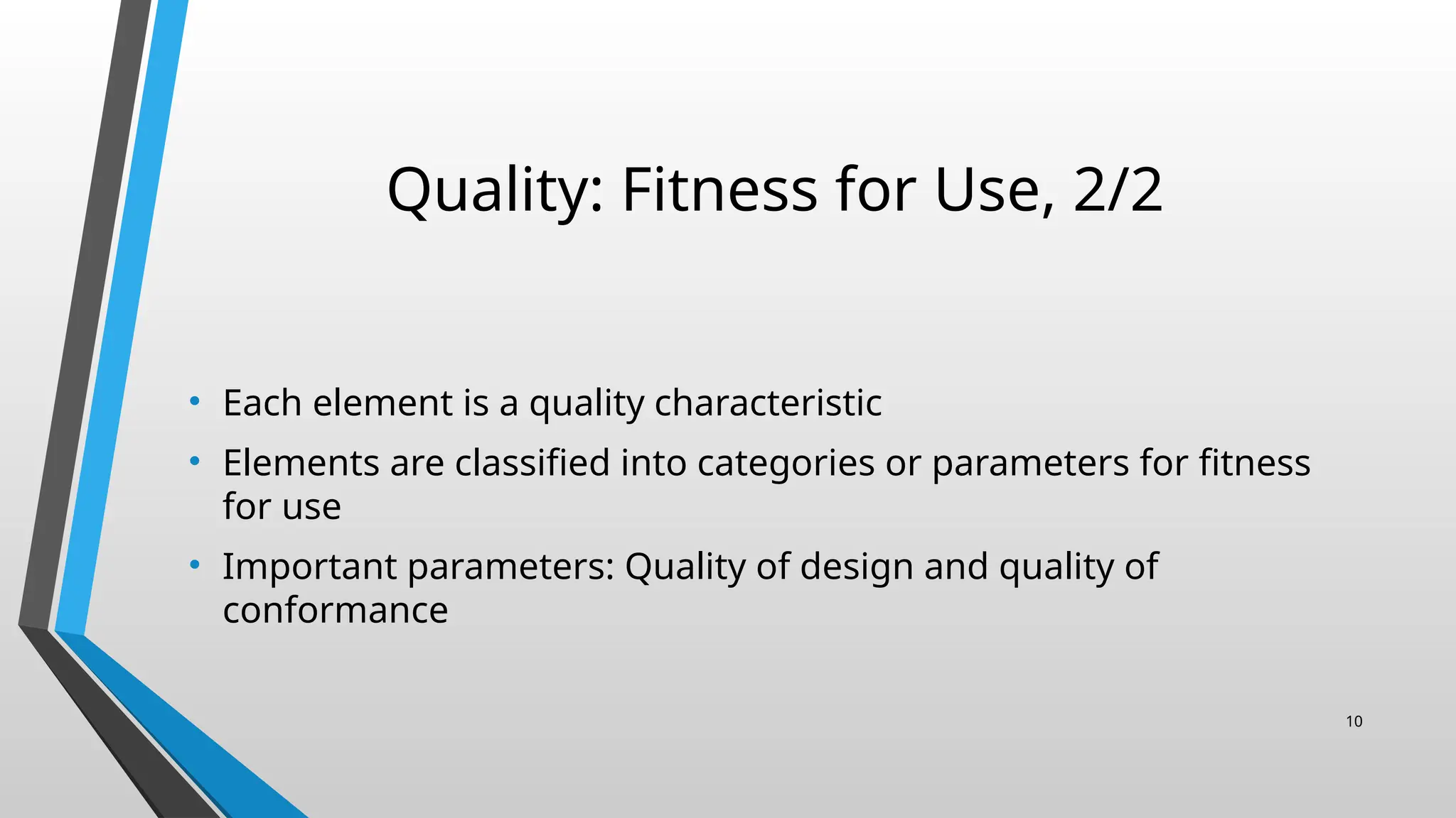Quality: Fitness for Use, 2/2
• Each element is a quality characteristic
• Elements are classified into categories or parameters for fitness
for use
• Important parameters: Quality of design and quality of
conformance
10
 