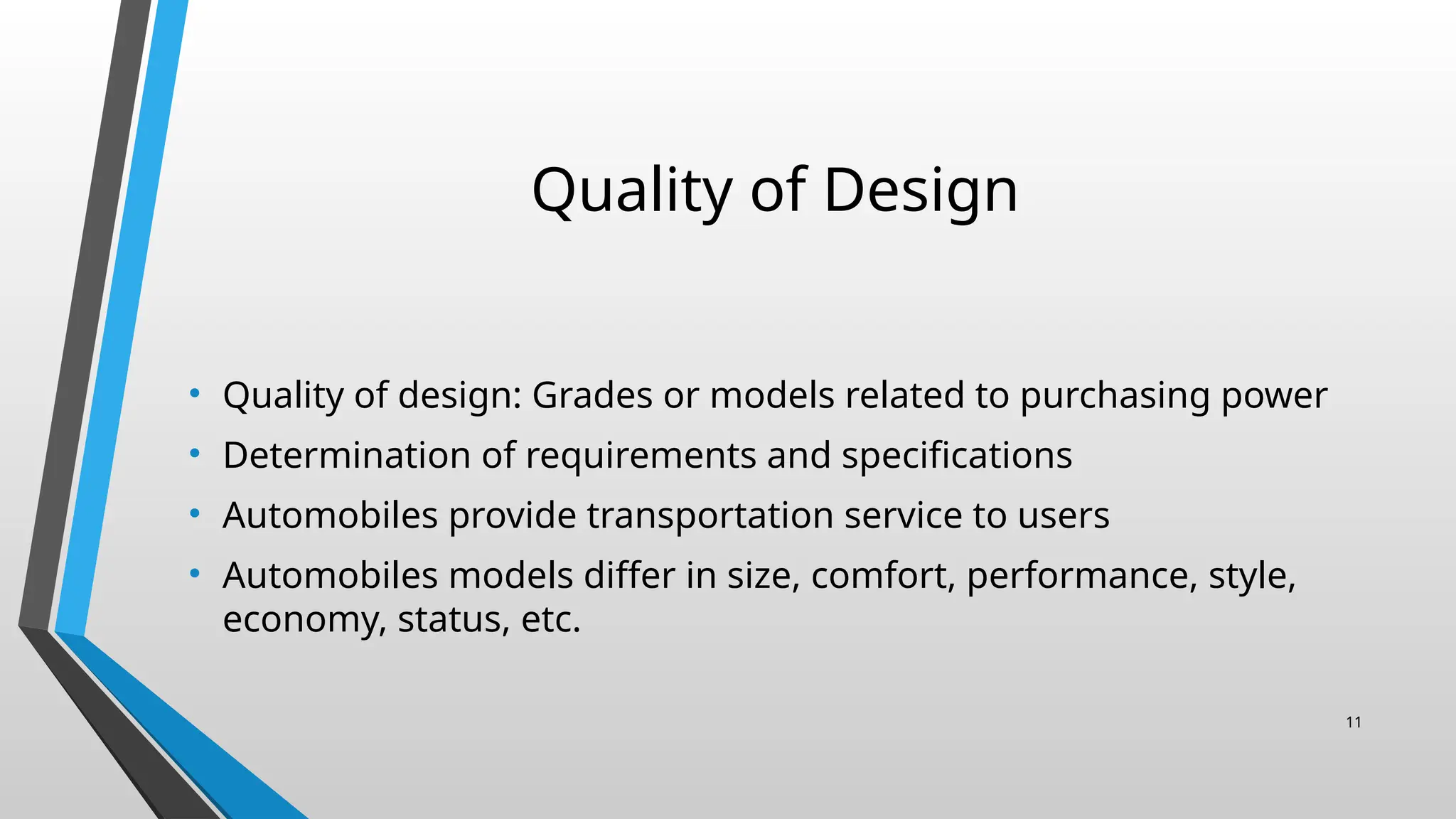 Quality of Design
• Quality of design: Grades or models related to purchasing power
• Determination of requirements and specifications
• Automobiles provide transportation service to users
• Automobiles models differ in size, comfort, performance, style,
economy, status, etc.
11
 