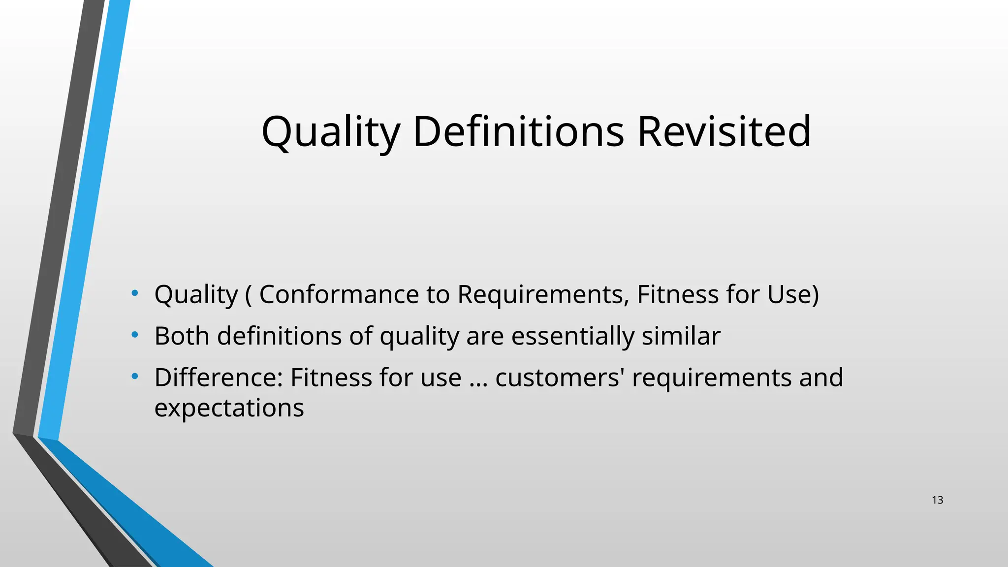 Quality Definitions Revisited
• Quality ( Conformance to Requirements, Fitness for Use)
• Both definitions of quality are essentially similar
• Difference: Fitness for use … customers' requirements and
expectations
13
 