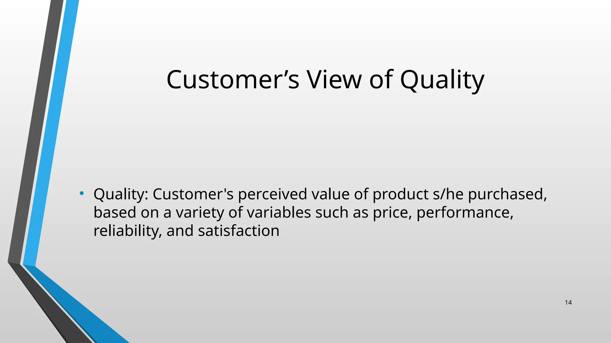 Customer’s View of Quality
• Quality: Customer's perceived value of product s/he purchased,
based on a variety of variables such as price, performance,
reliability, and satisfaction
14
 