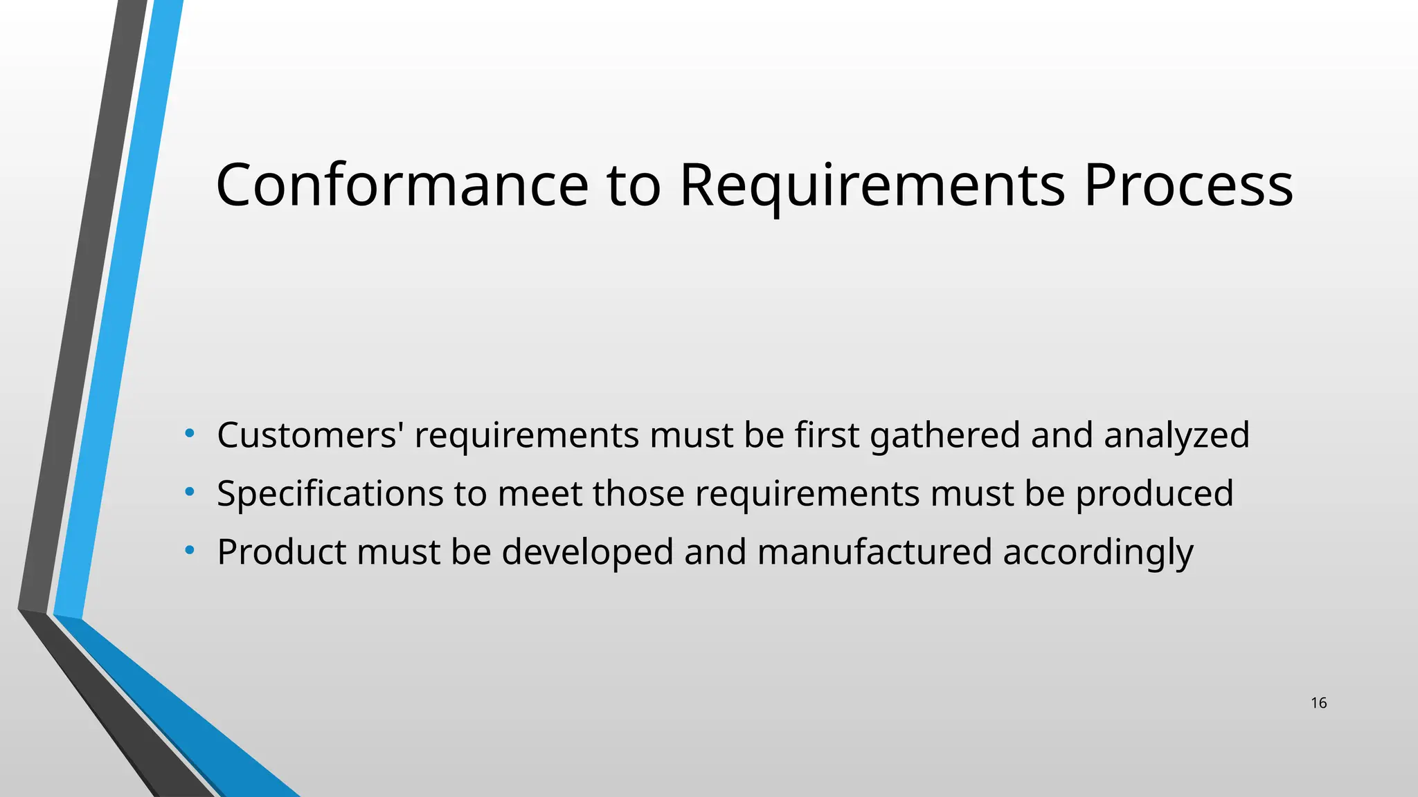 Conformance to Requirements Process
• Customers' requirements must be first gathered and analyzed
• Specifications to meet those requirements must be produced
• Product must be developed and manufactured accordingly
16
 
