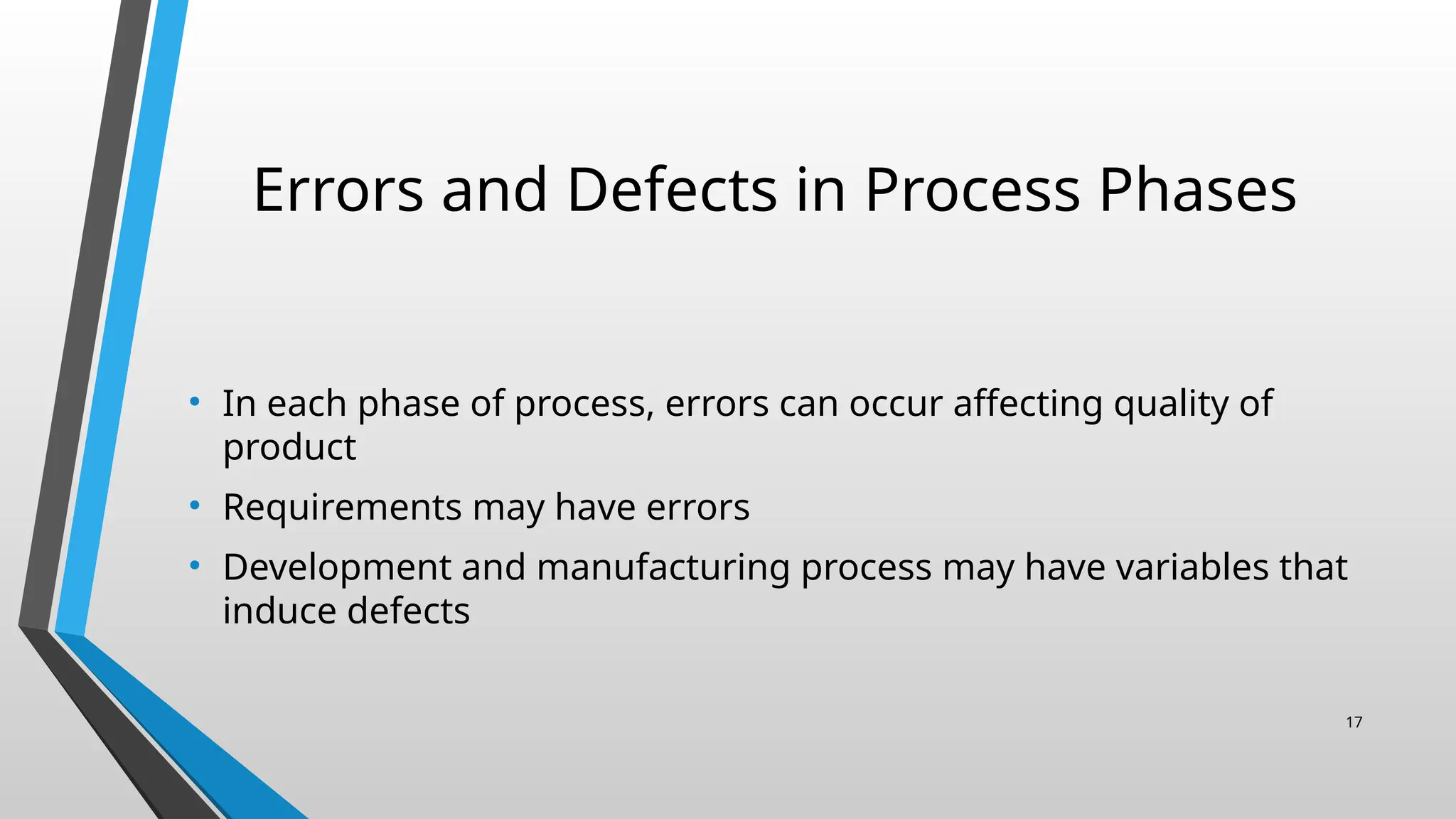 Errors and Defects in Process Phases
• In each phase of process, errors can occur affecting quality of
product
• Requirements may have errors
• Development and manufacturing process may have variables that
induce defects
17
 