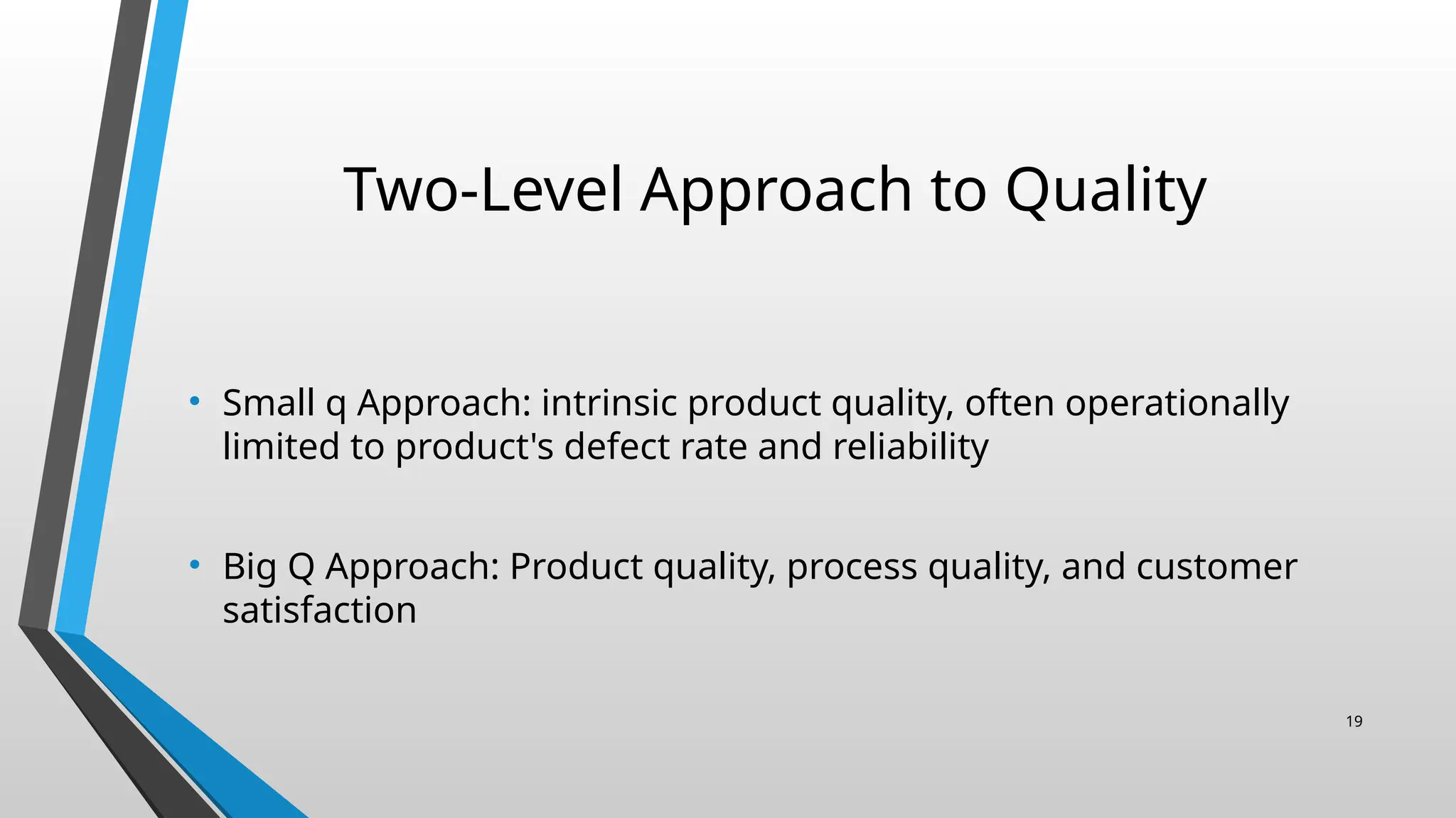 Two-Level Approach to Quality
• Small q Approach: intrinsic product quality, often operationally
limited to product's defect rate and reliability
• Big Q Approach: Product quality, process quality, and customer
satisfaction
19
 