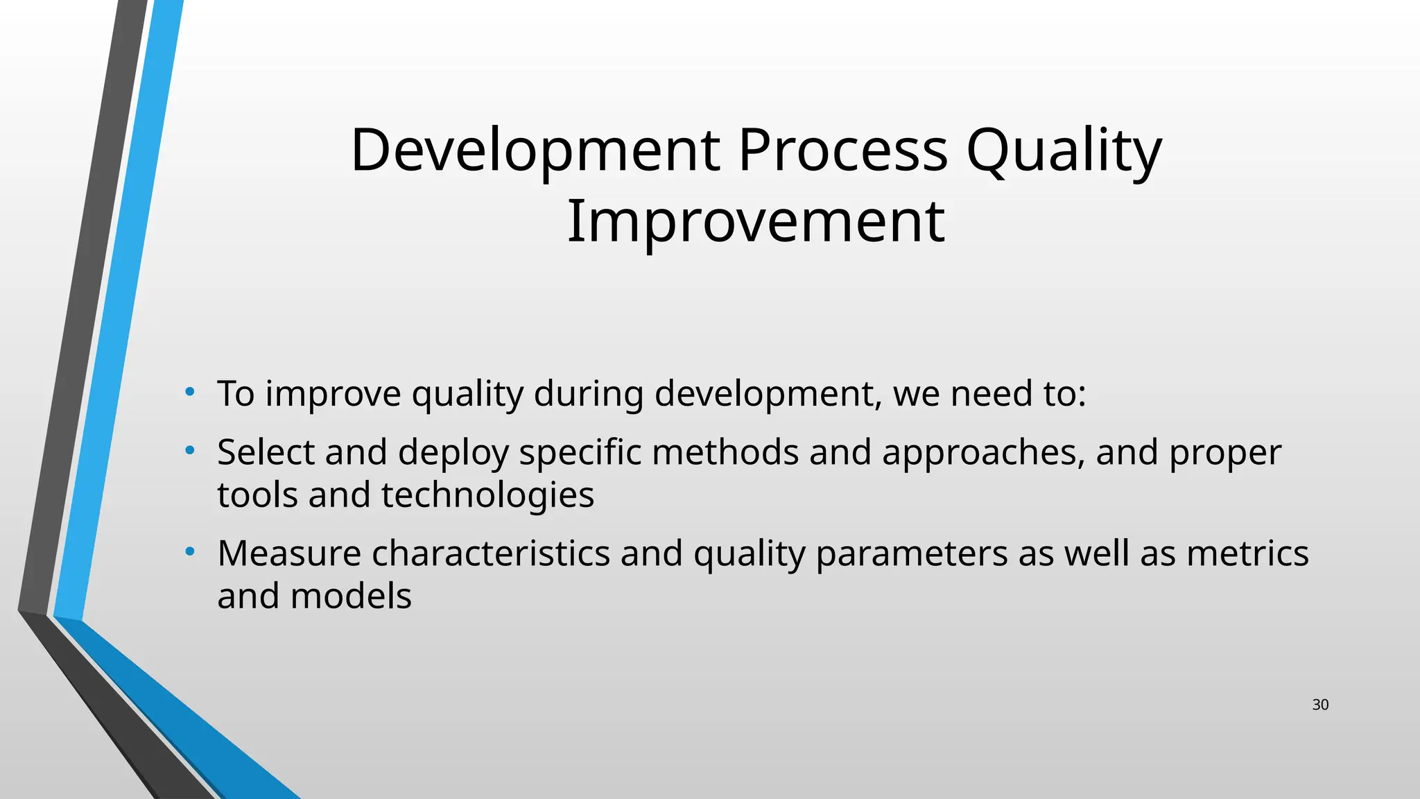 Development Process Quality
Improvement
• To improve quality during development, we need to:
• Select and deploy specific methods and approaches, and proper
tools and technologies
• Measure characteristics and quality parameters as well as metrics
and models
30
 