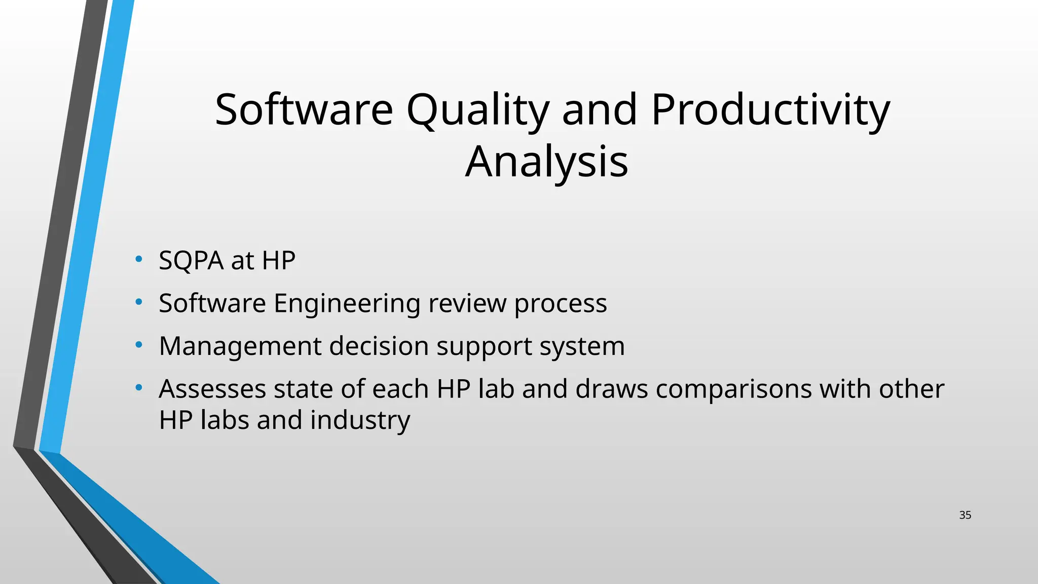 Software Quality and Productivity
Analysis
• SQPA at HP
• Software Engineering review process
• Management decision support system
• Assesses state of each HP lab and draws comparisons with other
HP labs and industry
35
 
