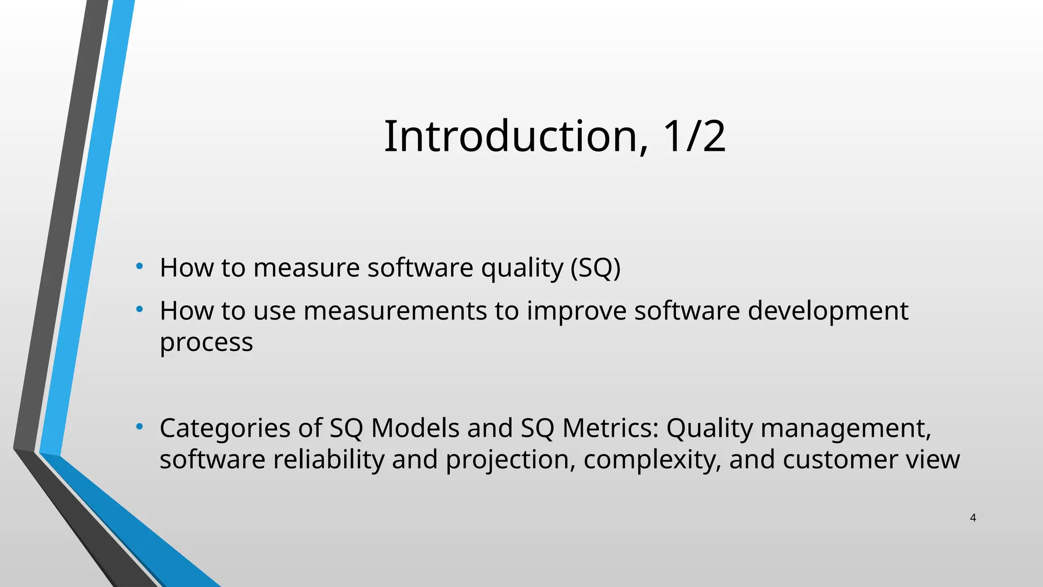 Introduction, 1/2
• How to measure software quality (SQ)
• How to use measurements to improve software development
process
• Categories of SQ Models and SQ Metrics: Quality management,
software reliability and projection, complexity, and customer view
4
 