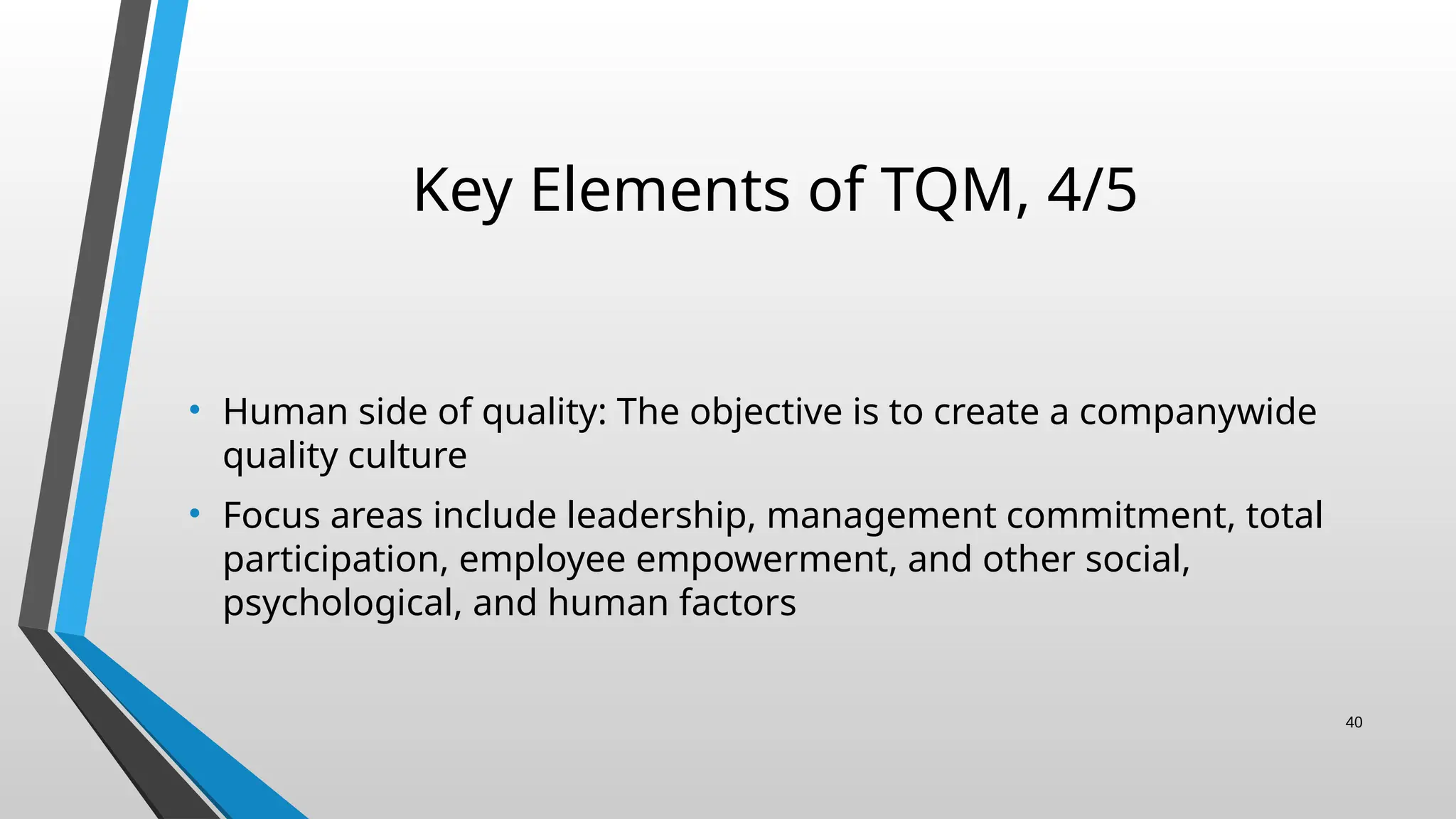 Key Elements of TQM, 4/5
• Human side of quality: The objective is to create a companywide
quality culture
• Focus areas include leadership, management commitment, total
participation, employee empowerment, and other social,
psychological, and human factors
40
 