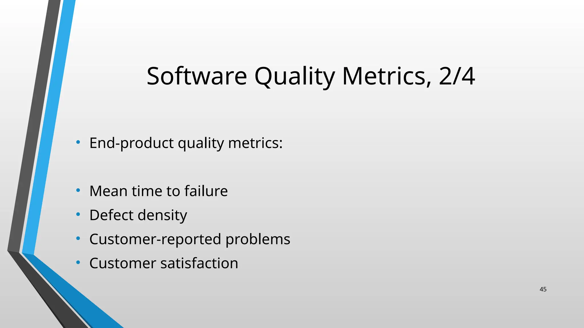 Software Quality Metrics, 2/4
• End-product quality metrics:
• Mean time to failure
• Defect density
• Customer-reported problems
• Customer satisfaction
45
 