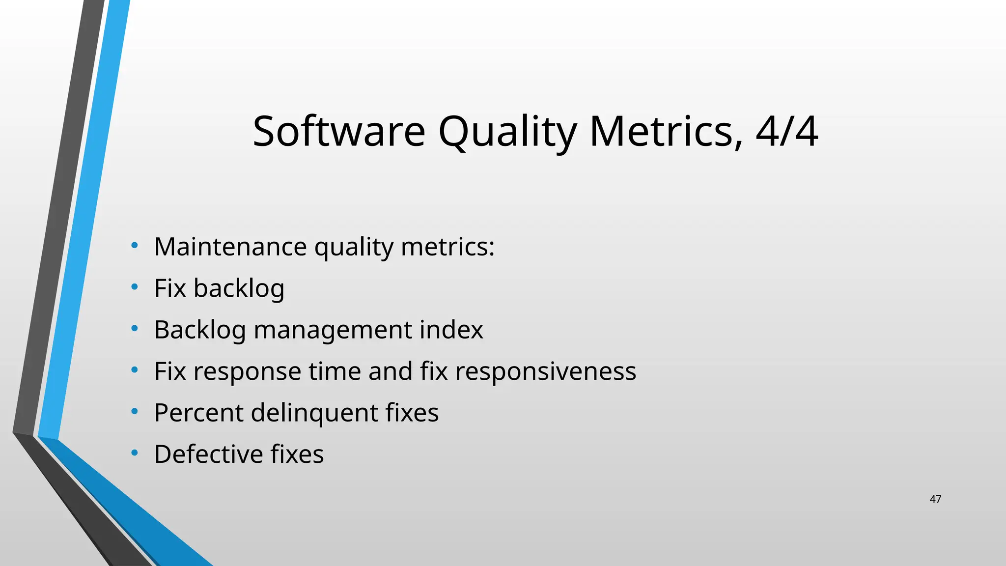 Software Quality Metrics, 4/4
• Maintenance quality metrics:
• Fix backlog
• Backlog management index
• Fix response time and fix responsiveness
• Percent delinquent fixes
• Defective fixes
47
 
