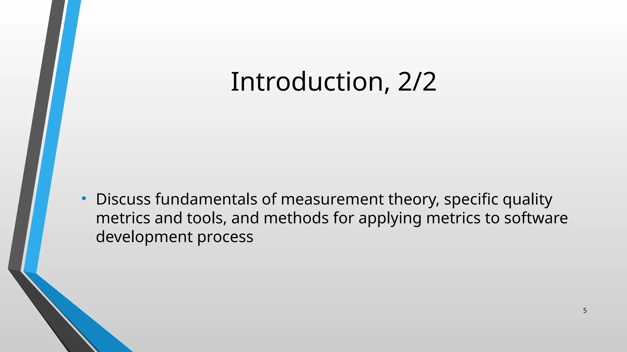Introduction, 2/2
• Discuss fundamentals of measurement theory, specific quality
metrics and tools, and methods for applying metrics to software
development process
5
 