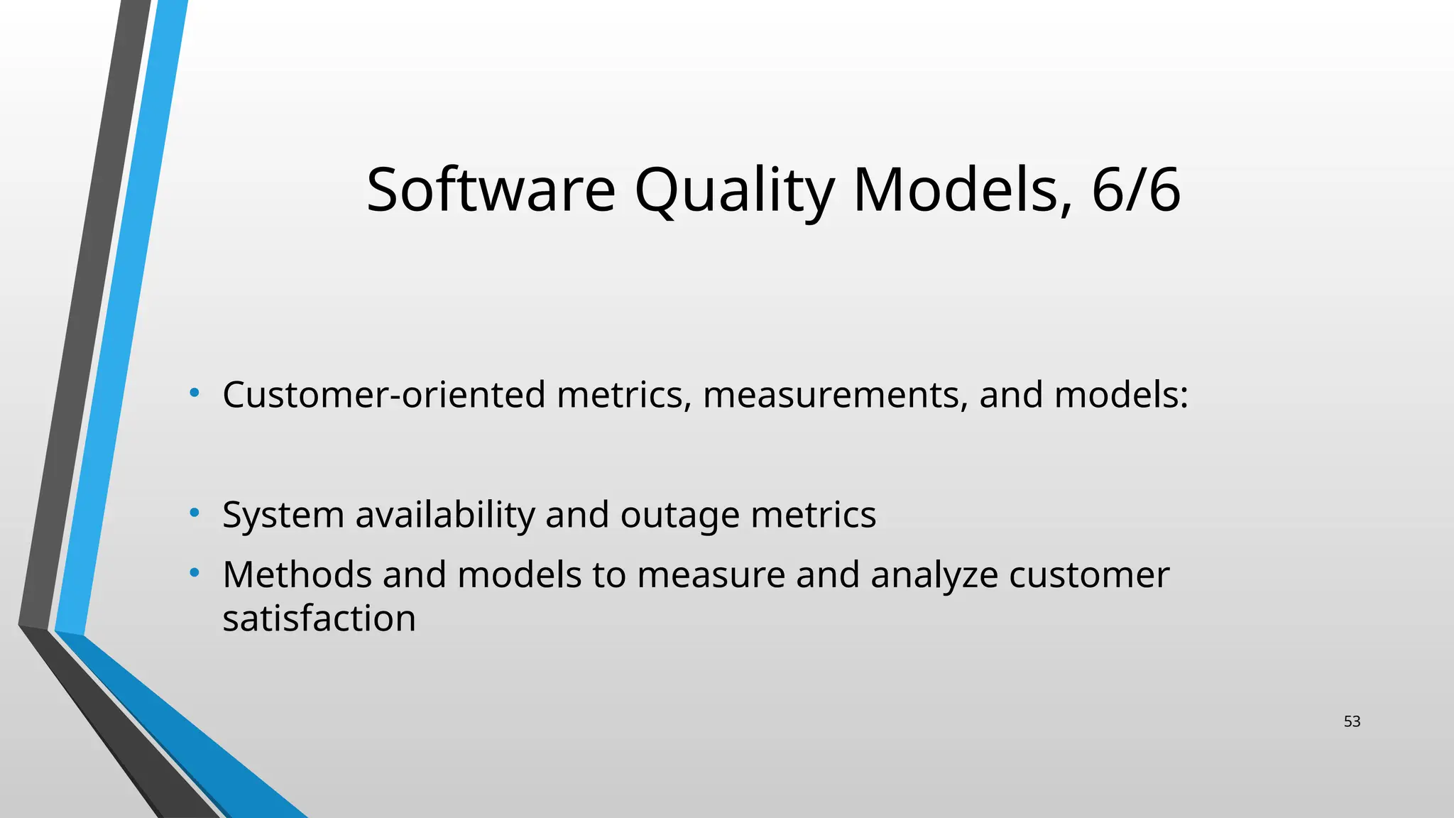 Software Quality Models, 6/6
• Customer-oriented metrics, measurements, and models:
• System availability and outage metrics
• Methods and models to measure and analyze customer
satisfaction
53
 