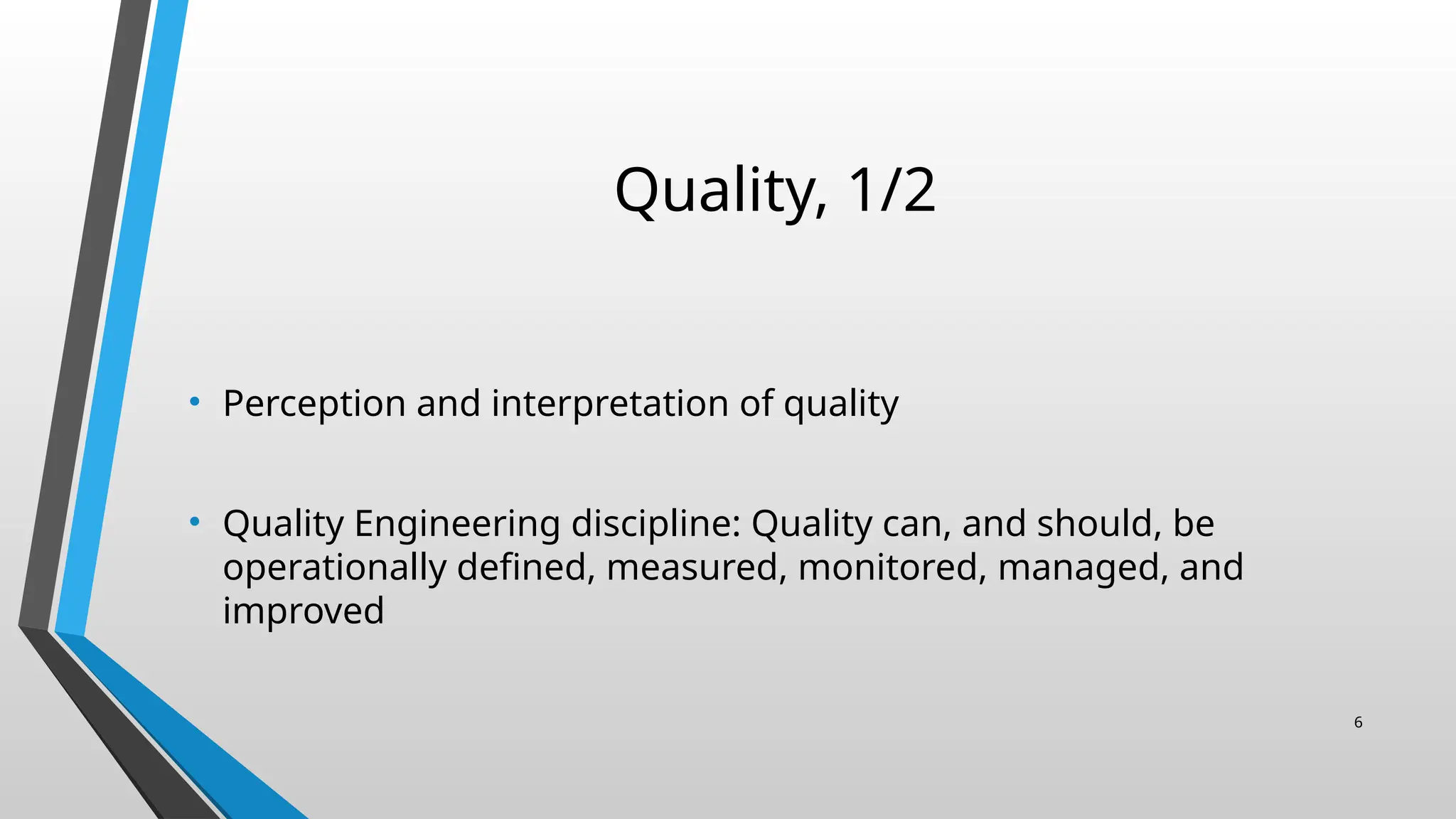 Quality, 1/2
• Perception and interpretation of quality
• Quality Engineering discipline: Quality can, and should, be
operationally defined, measured, monitored, managed, and
improved
6
 