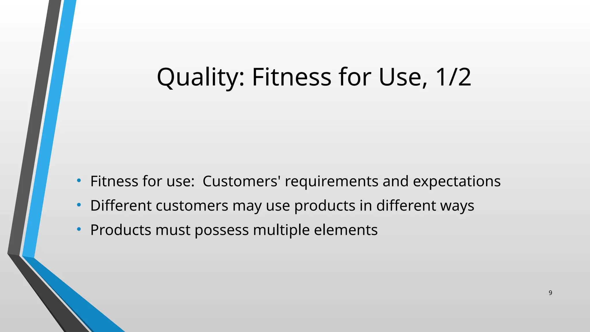 Quality: Fitness for Use, 1/2
• Fitness for use: Customers' requirements and expectations
• Different customers may use products in different ways
• Products must possess multiple elements
9
 