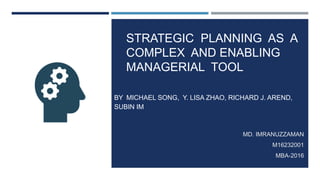 STRATEGIC PLANNING AS A
COMPLEX AND ENABLING
MANAGERIAL TOOL
BY MICHAEL SONG, Y. LISA ZHAO, RICHARD J. AREND,
SUBIN IM
MD. IMRANUZZAMAN
M16232001
MBA-2016
 