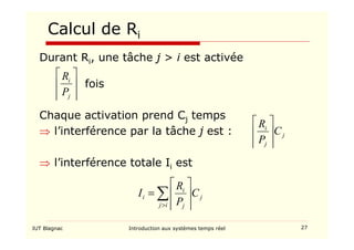 IUT Blagnac Introduction aux systèmes temps réel 27
Calcul de Ri
Durant Ri, une tâche j  i est activée
fois
Chaque activation prend Cj temps
⇒ l’interférence par la tâche j est :
⇒ l’interférence totale Ii est








j
i
P
R
j
j
i
C
P
R








∑
 







=
i
j
j
j
i
i C
P
R
I
 