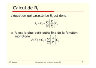 IUT Blagnac Introduction aux systèmes temps réel 28
Calcul de Ri
L’équation qui caractérise Ri est donc:
⇒ Ri est le plus petit point fixe de la fonction
monotone
∑
 







+
=
i
j
j
j
i
i
i C
P
R
C
R
∑
 







+
=
i
j
j
j
i C
P
X
C
X
F )
(
 