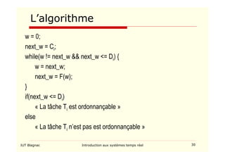 IUT Blagnac Introduction aux systèmes temps réel 30
L’algorithme
w = 0;
next_w = Ci;
while(w != next_w  next_w = Di) {
w = next_w;
next_w = F(w);
}
if(next_w = Di)
« La tâche Ti est ordonnançable »
else
« La tâche Ti n’est pas est ordonnançable »
 