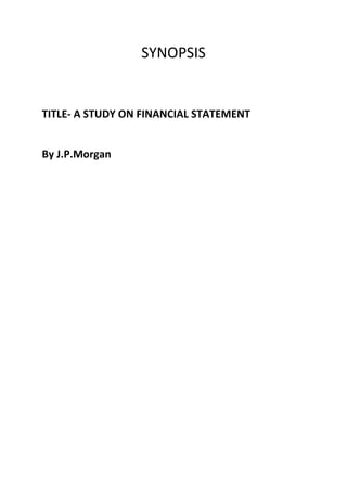 SYNOPSIS
TITLE- A STUDY ON FINANCIAL STATEMENT
By J.P.Morgan
 