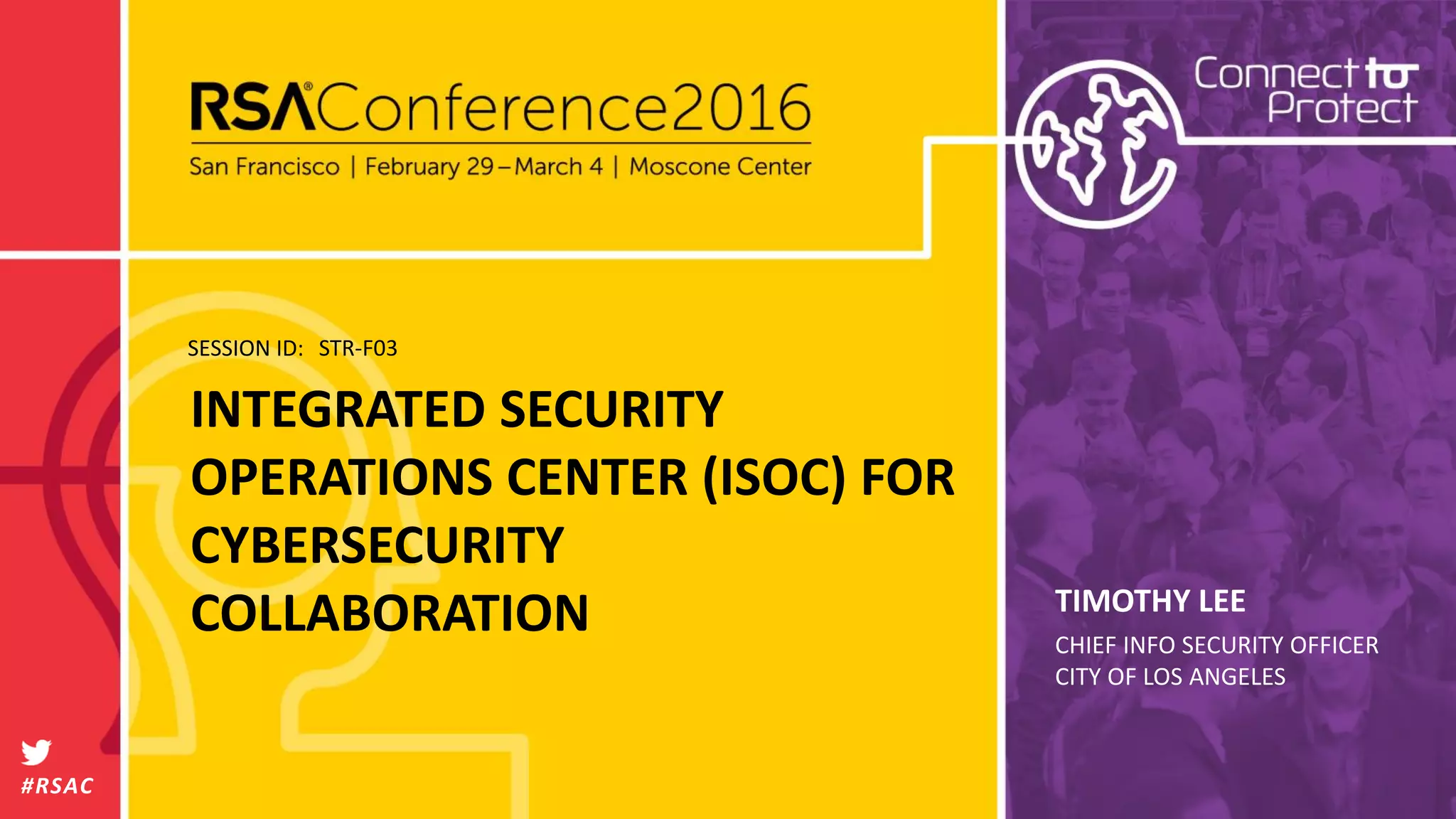 SESSION ID:
#RSAC
TIMOTHY LEE
INTEGRATED SECURITY
OPERATIONS CENTER (ISOC) FOR
CYBERSECURITY
COLLABORATION
STR-F03
CHIEF INFO SECURITY OFFICER
CITY OF LOS ANGELES
 