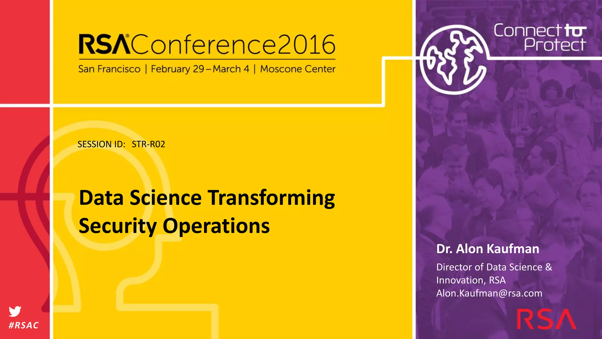 SESSION ID:
#RSAC
Dr. Alon Kaufman
Data Science Transforming
Security Operations
STR-R02
Director of Data Science &
Innovation, RSA
Alon.Kaufman@rsa.com
 