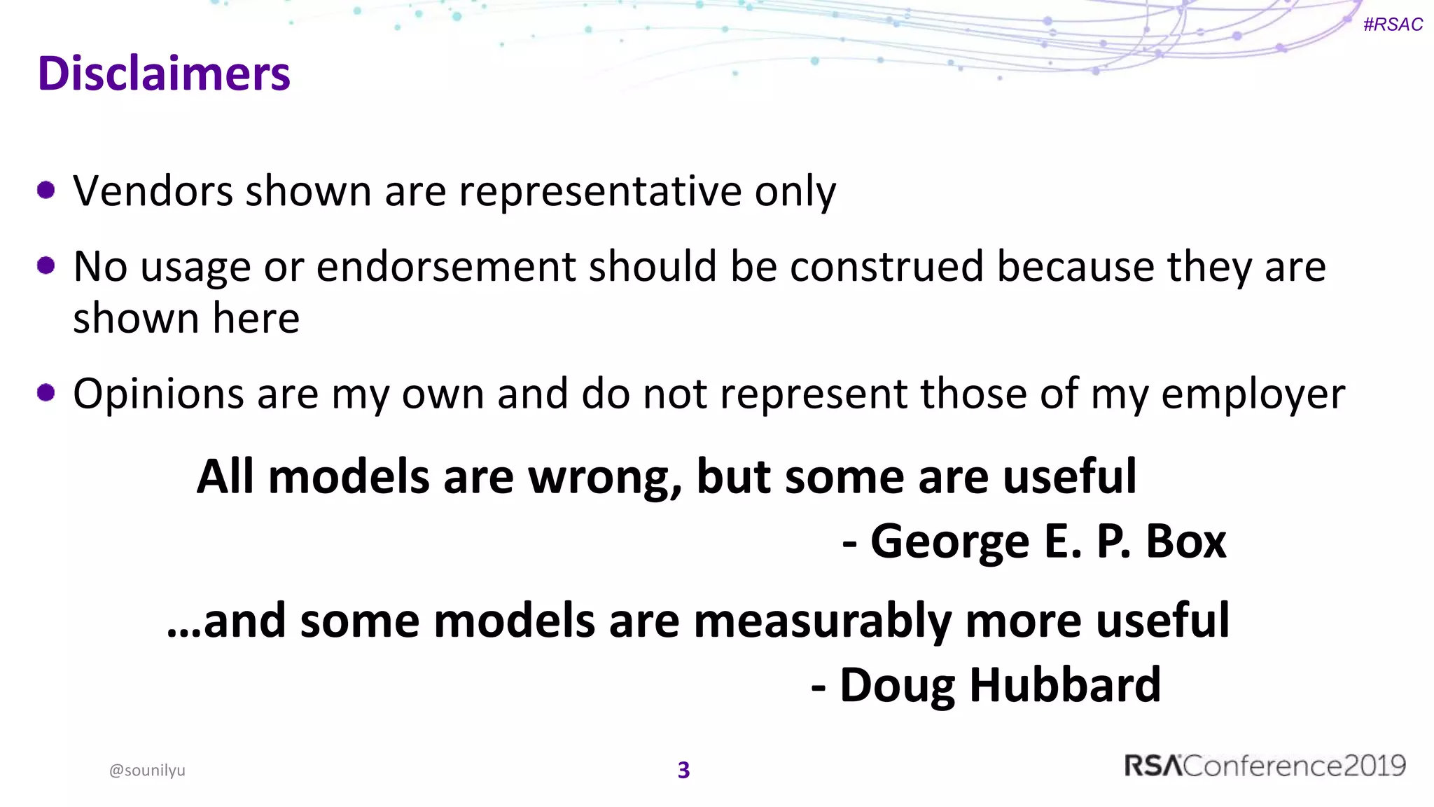 #RSAC
Vendors shown are representative only
No usage or endorsement should be construed because they are
shown here
Opinions are my own and do not represent those of my employer
Disclaimers
@sounilyu 3
All models are wrong, but some are useful
- George E. P. Box
…and some models are measurably more useful
- Doug Hubbard
 