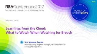 SESSION ID:SESSION ID:
#RSAC
Sara Manning Dawson
Learnings from the Cloud:
What to Watch When Watching for Breach
STR-W11
Principle Group Program Manager, Office 365 Security
Microsoft Corporation
 