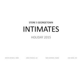 STORE 5 GEORGETOWN
INTIMATES
HOLIDAY 2015
KRISTA INFANTE, SMM ANDI STRANTZ, DA MIKE BERNIER, ASMM JON SWAN, SM