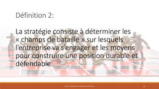 Définition 2:
La stratégie consiste à déterminer les
« champs de bataille » sur lesquels
l’entreprise va s’engager et les moyens
pour construire une position durable et
défendable.
STR03 - PROCESSUS DE CRÉATION DE VALEUR (1)

16

 