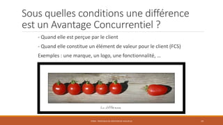 Sous quelles conditions une différence
est un Avantage Concurrentiel ?
- Quand elle est perçue par le client
- Quand elle constitue un élément de valeur pour le client (FCS)
Exemples : une marque, un logo, une fonctionnalité, …
STR04 - PROCESSUS DE CRÉATION DE VALEUR (2) 19
 