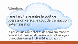 STR04 - PROCESSUS DE CRÉATION DE VALEUR (2) 8
Attention:
Faire l’arbitrage entre le coût de
possession versus le coût de transaction
(externalisation).
La possession coûte cher et de nouveaux modèles
de mise à disposition des ressources ont vu le jour
(Linux, plateformes BtoB, médias sociaux, …)
 