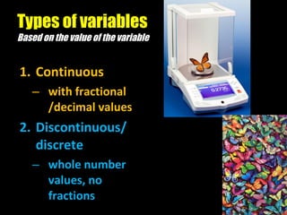 Types of variables Based on the value of the variable Continuous with fractional /decimal values Discontinuous/ discrete whole number values, no fractions 