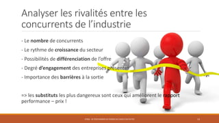 Analyser les rivalités entre les
concurrents de l’industrie
- Le nombre de concurrents
- Le rythme de croissance du secteur
- Possibilités de différenciation de l’offre
- Degré d’engagement des entreprises présentes
- Importance des barrières à la sortie
=> les substituts les plus dangereux sont ceux qui améliorent le rapport
performance – prix !
STR06 - SE POSITIONNER EN TERMES DE CHOIX D'ACTIVITÉS 13
 