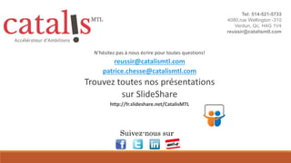 Tel: 514-521-5733
4080,rue Wellington -310
Verdun, Qc, H4G 1V4
reussir@catalismtl.com
Suivez-nous sur
N’hésitez pas à nous écrire pour toutes questions!
reussir@catalismtl.com
patrice.chesse@catalismtl.com
Trouvez toutes nos présentations
sur SlideShare
http://fr.slideshare.net/CatalisMTL
 