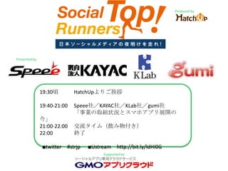 Produced by Presented by 19:30頃HatchUpよりご挨拶 19:40-21:00Speee社／KAYAC社／KLab社／gumi社 「事業の取組状況とスマホアプリ展開の今」 21:00-22:00交流タイム（飲み物付き） 22:00		終了   ■twitter　#strjp  ■Ustream　http://bit.ly/ldHI0G Supported by 