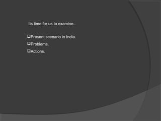 Its time for us to examine..


Present scenario in India.
Problems.
Actions.
 