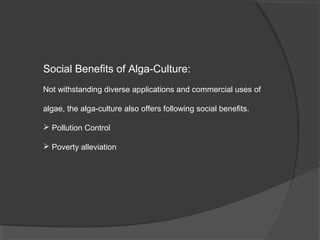 Social Benefits of Alga-Culture:
Not withstanding diverse applications and commercial uses of

algae, the alga-culture also offers following social benefits.

 Pollution Control

 Poverty alleviation
 