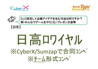 【Q3】安定して企画アイデアを生む方法は何ですか？
   例：みんなでゲームをやりこむ/プレゼン大会等
【回答】



 日高ﾛﾜｲﾔﾙ
※CyberX/Sumzapで合同ｺﾝﾍﾟ
    ※ﾁｰﾑ形式ｺﾝﾍﾟ
 