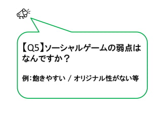 【Q5】ソーシャルゲームの弱点は
なんですか？

例：飽きやすい / オリジナル性がない等
 